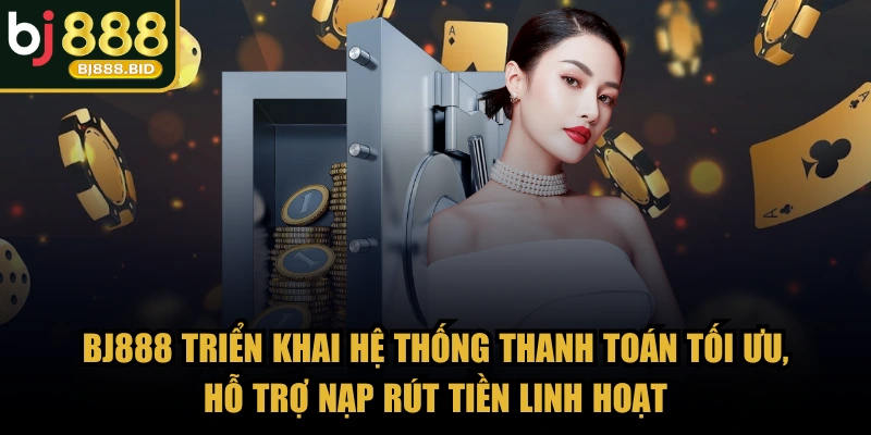 BJ888 triển khai hệ thống thanh toán tối ưu, hỗ trợ nạp rút tiền linh hoạt